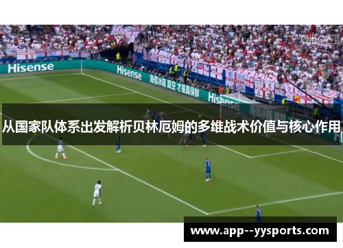 从国家队体系出发解析贝林厄姆的多维战术价值与核心作用