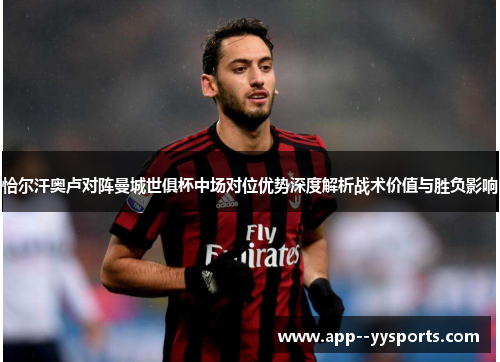 恰尔汗奥卢对阵曼城世俱杯中场对位优势深度解析战术价值与胜负影响