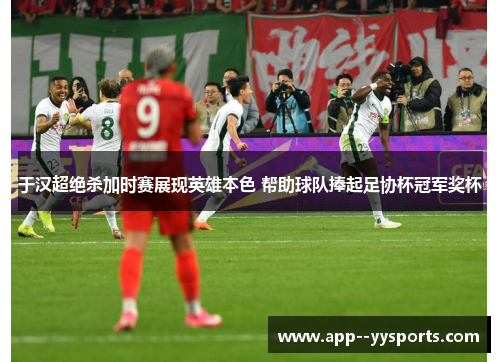 于汉超绝杀加时赛展现英雄本色 帮助球队捧起足协杯冠军奖杯