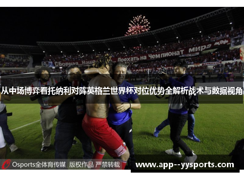 从中场博弈看托纳利对阵英格兰世界杯对位优势全解析战术与数据视角