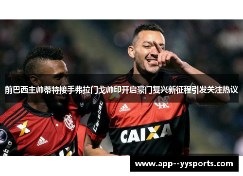 前巴西主帅蒂特接手弗拉门戈帅印开启豪门复兴新征程引发关注热议