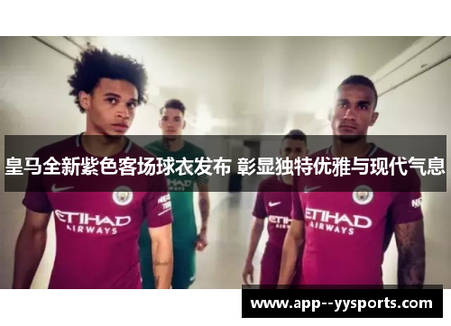 皇马全新紫色客场球衣发布 彰显独特优雅与现代气息