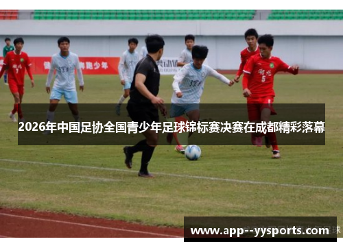 2026年中国足协全国青少年足球锦标赛决赛在成都精彩落幕