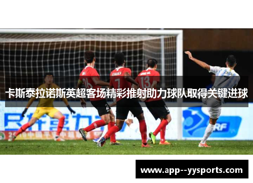 卡斯泰拉诺斯英超客场精彩推射助力球队取得关键进球