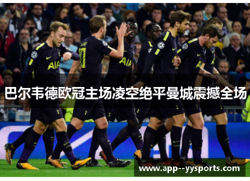 巴尔韦德欧冠主场凌空绝平曼城震撼全场