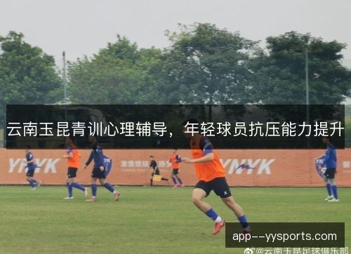 云南玉昆青训心理辅导，年轻球员抗压能力提升